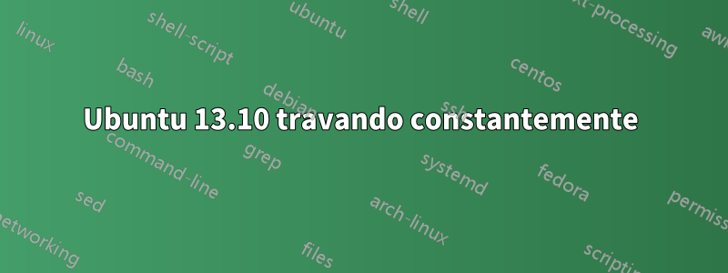 Ubuntu 13.10 travando constantemente