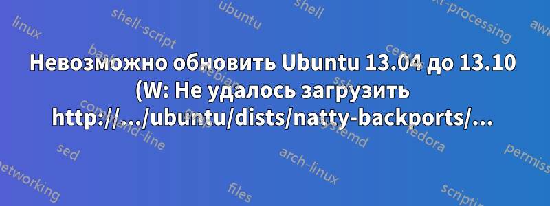 Невозможно обновить Ubuntu 13.04 до 13.10 (W: Не удалось загрузить http://.../ubuntu/dists/natty-backports/...)