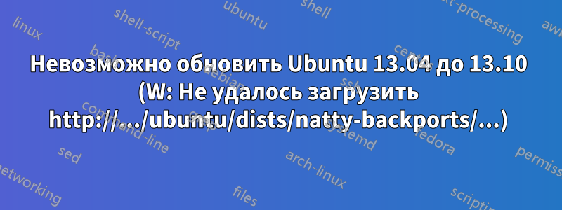 Невозможно обновить Ubuntu 13.04 до 13.10 (W: Не удалось загрузить http://.../ubuntu/dists/natty-backports/...)