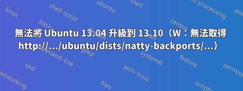 無法將 Ubuntu 13.04 升級到 13.10（W：無法取得 http://.../ubuntu/dists/natty-backports/...）