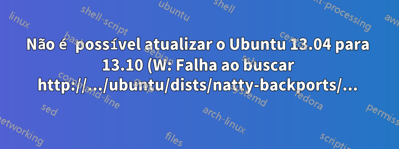 Não é possível atualizar o Ubuntu 13.04 para 13.10 (W: Falha ao buscar http://.../ubuntu/dists/natty-backports/...)