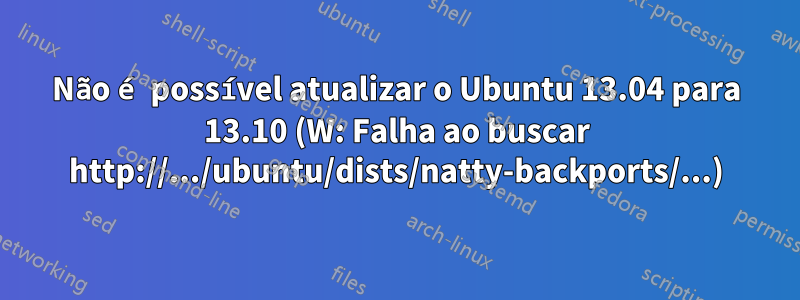 Não é possível atualizar o Ubuntu 13.04 para 13.10 (W: Falha ao buscar http://.../ubuntu/dists/natty-backports/...)