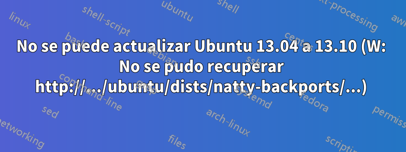 No se puede actualizar Ubuntu 13.04 a 13.10 (W: No se pudo recuperar http://.../ubuntu/dists/natty-backports/...)