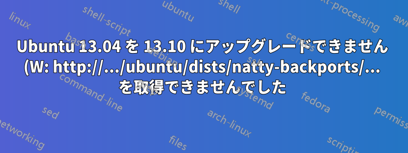Ubuntu 13.04 を 13.10 にアップグレードできません (W: http://.../ubuntu/dists/natty-backports/... を取得できませんでした)