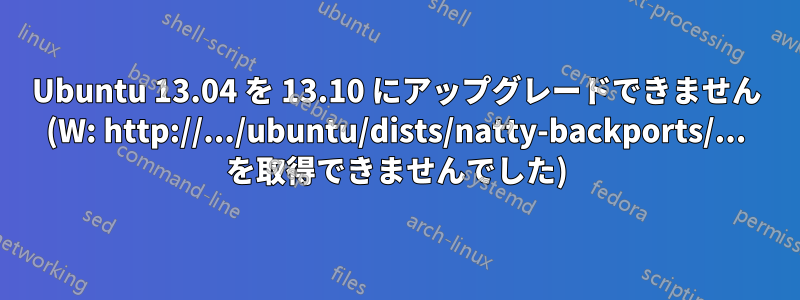 Ubuntu 13.04 を 13.10 にアップグレードできません (W: http://.../ubuntu/dists/natty-backports/... を取得できませんでした)