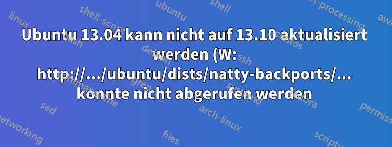 Ubuntu 13.04 kann nicht auf 13.10 aktualisiert werden (W: http://.../ubuntu/dists/natty-backports/... konnte nicht abgerufen werden)