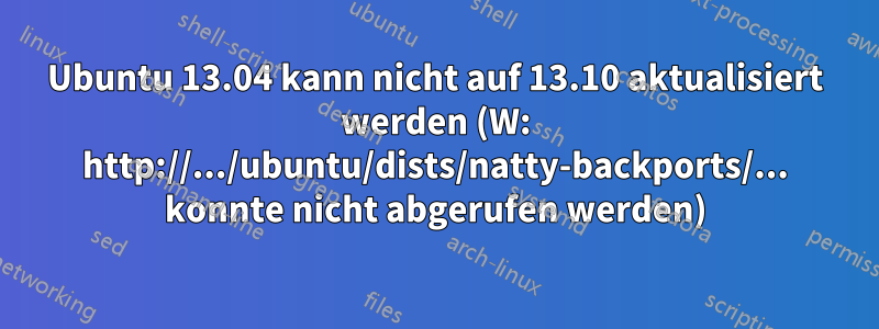 Ubuntu 13.04 kann nicht auf 13.10 aktualisiert werden (W: http://.../ubuntu/dists/natty-backports/... konnte nicht abgerufen werden)