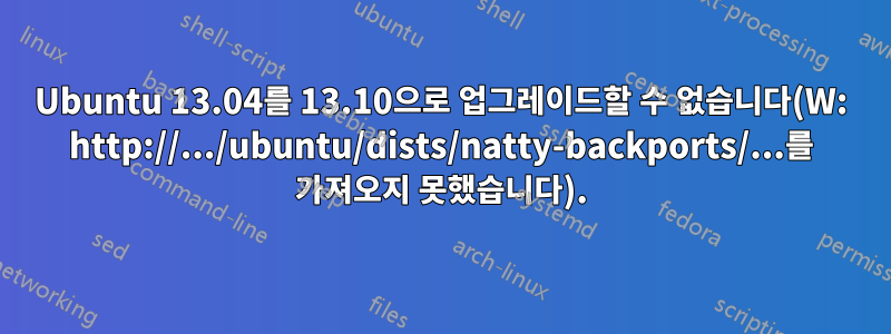 Ubuntu 13.04를 13.10으로 업그레이드할 수 없습니다(W: http://.../ubuntu/dists/natty-backports/...를 가져오지 못했습니다).