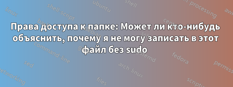 Права доступа к папке: Может ли кто-нибудь объяснить, почему я не могу записать в этот файл без sudo 