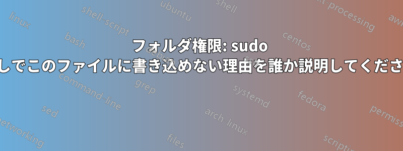 フォルダ権限: sudo なしでこのファイルに書き込めない理由を誰か説明してください 