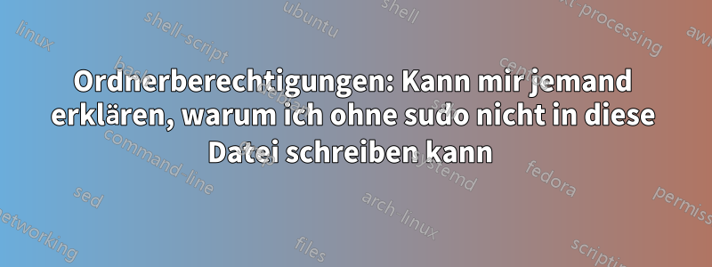 Ordnerberechtigungen: Kann mir jemand erklären, warum ich ohne sudo nicht in diese Datei schreiben kann 