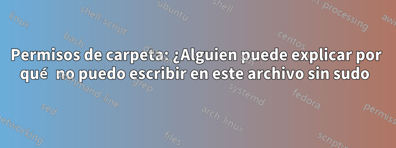 Permisos de carpeta: ¿Alguien puede explicar por qué no puedo escribir en este archivo sin sudo 