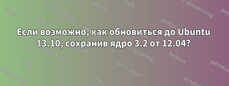 Если возможно, как обновиться до Ubuntu 13.10, сохранив ядро ​​3.2 от 12.04?