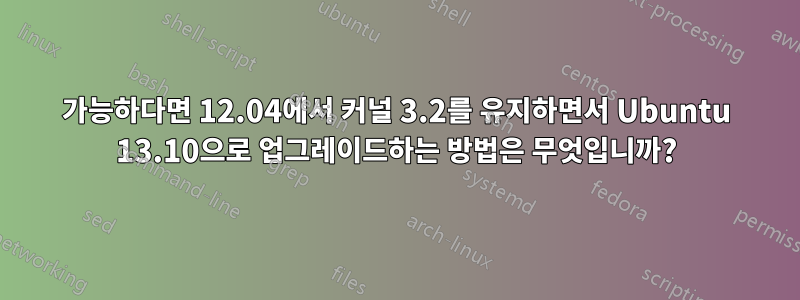 가능하다면 12.04에서 커널 3.2를 유지하면서 Ubuntu 13.10으로 업그레이드하는 방법은 무엇입니까?