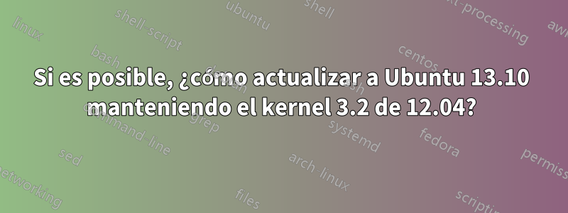 Si es posible, ¿cómo actualizar a Ubuntu 13.10 manteniendo el kernel 3.2 de 12.04?