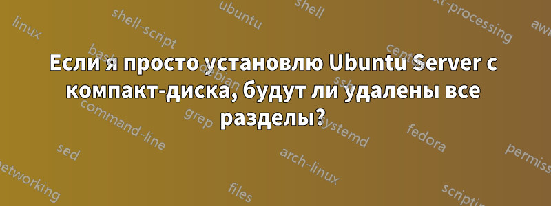 Если я просто установлю Ubuntu Server с компакт-диска, будут ли удалены все разделы?