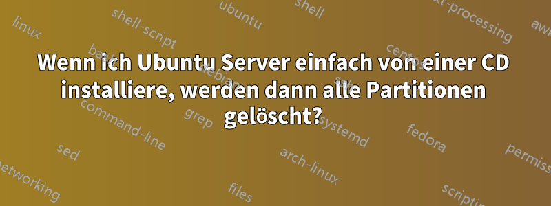 Wenn ich Ubuntu Server einfach von einer CD installiere, werden dann alle Partitionen gelöscht?