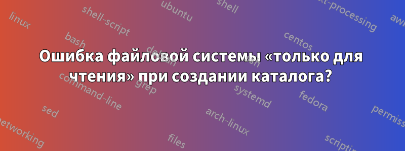 Ошибка файловой системы «только для чтения» при создании каталога?