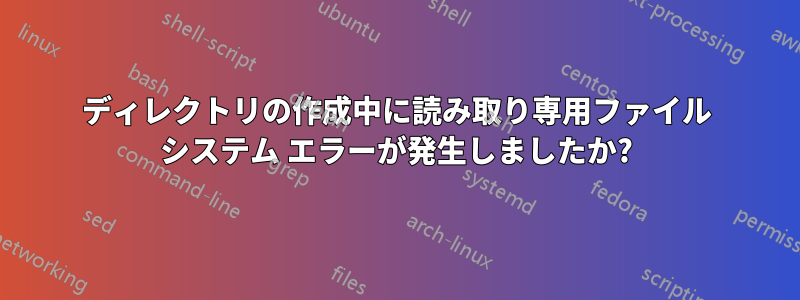 ディレクトリの作成中に読み取り専用ファイル システム エラーが発生しましたか?