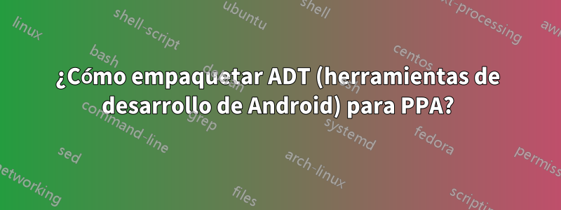 ¿Cómo empaquetar ADT (herramientas de desarrollo de Android) para PPA?