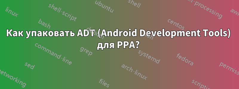 Как упаковать ADT (Android Development Tools) для PPA?