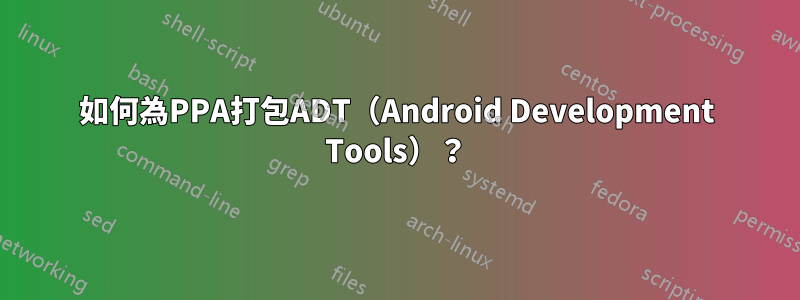 如何為PPA打包ADT（Android Development Tools）？