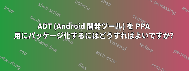 ADT (Android 開発ツール) を PPA 用にパッケージ化するにはどうすればよいですか?