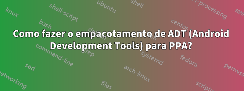 Como fazer o empacotamento de ADT (Android Development Tools) para PPA?