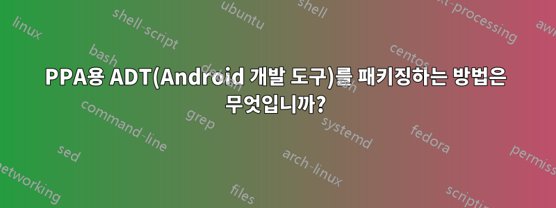 PPA용 ADT(Android 개발 도구)를 패키징하는 방법은 무엇입니까?