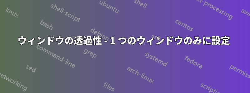 ウィンドウの透過性 - 1 つのウィンドウのみに設定