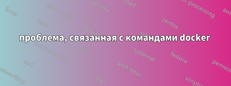 проблема, связанная с командами docker