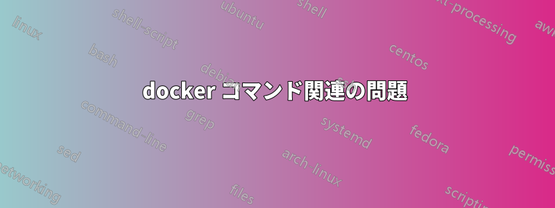 docker コマンド関連の問題