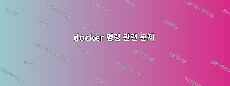 docker 명령 관련 문제