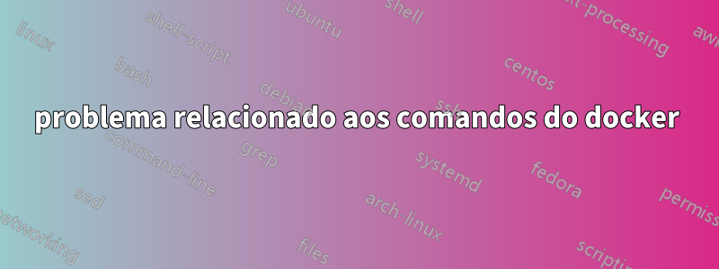 problema relacionado aos comandos do docker