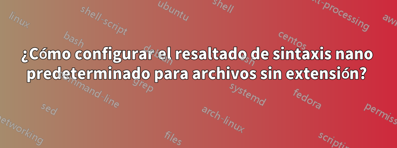 ¿Cómo configurar el resaltado de sintaxis nano predeterminado para archivos sin extensión?