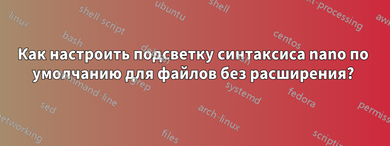 Как настроить подсветку синтаксиса nano по умолчанию для файлов без расширения?