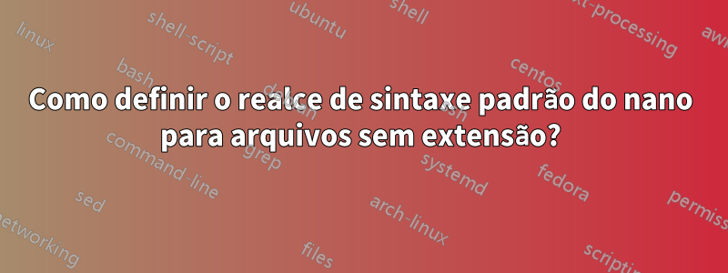 Como definir o realce de sintaxe padrão do nano para arquivos sem extensão?