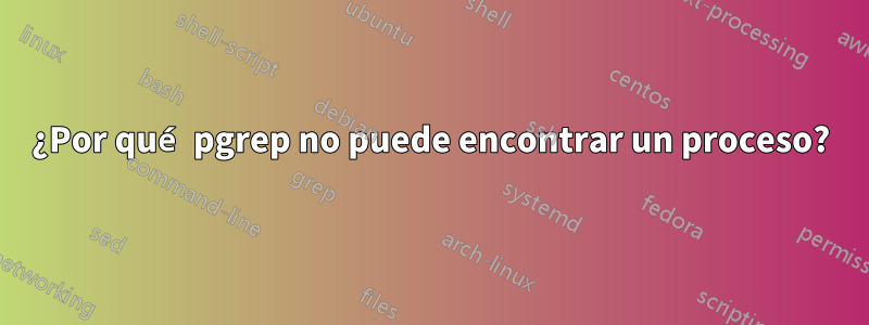 ¿Por qué pgrep no puede encontrar un proceso?