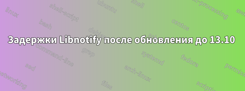 Задержки Libnotify после обновления до 13.10