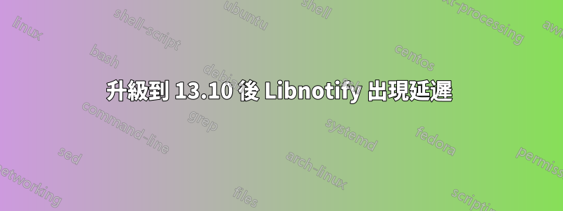 升級到 13.10 後 Libnotify 出現延遲