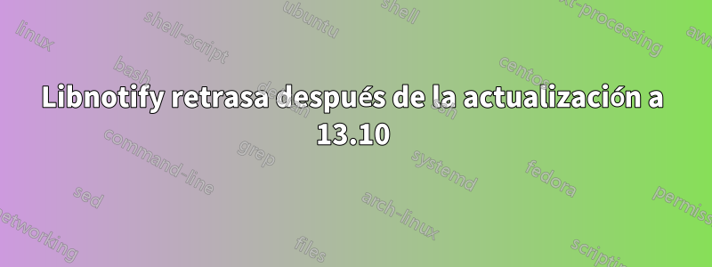 Libnotify retrasa después de la actualización a 13.10