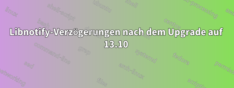 Libnotify-Verzögerungen nach dem Upgrade auf 13.10