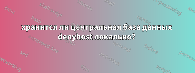 хранится ли центральная база данных denyhost локально?