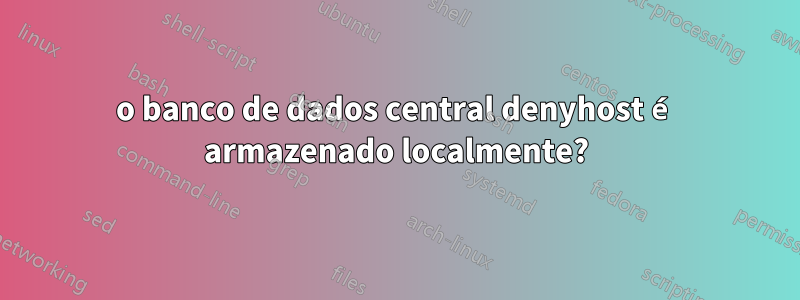 o banco de dados central denyhost é armazenado localmente?