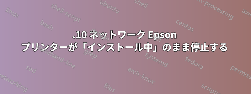 13.10 ネットワーク Epson プリンターが「インストール中」のまま停止する