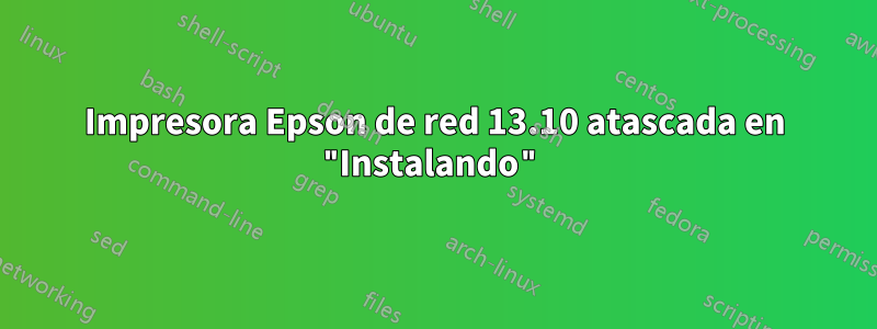 Impresora Epson de red 13.10 atascada en "Instalando"