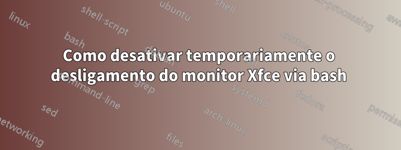 Como desativar temporariamente o desligamento do monitor Xfce via bash