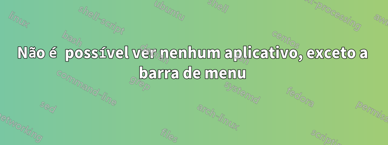 Não é possível ver nenhum aplicativo, exceto a barra de menu