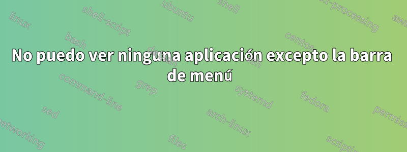 No puedo ver ninguna aplicación excepto la barra de menú