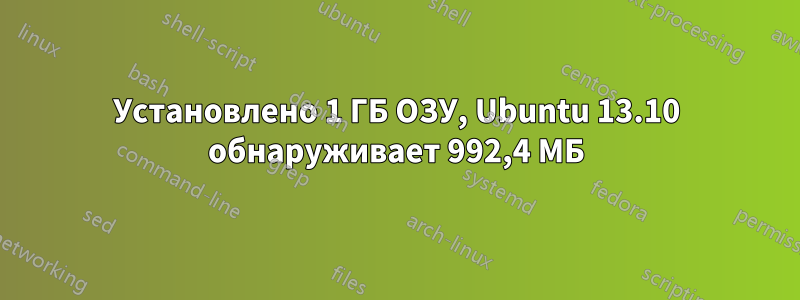 Установлено 1 ГБ ОЗУ, Ubuntu 13.10 обнаруживает 992,4 МБ